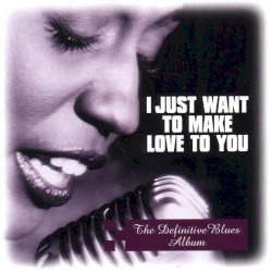 I Just Want to Make Love to You: The Definitive Blues Album
