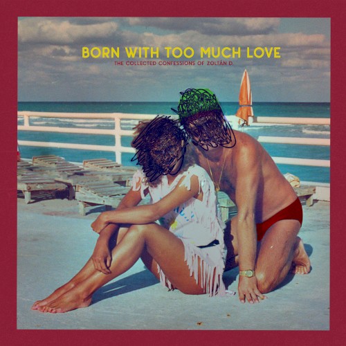Born With Too Much Love: The Collected Confessions of Zoltán D