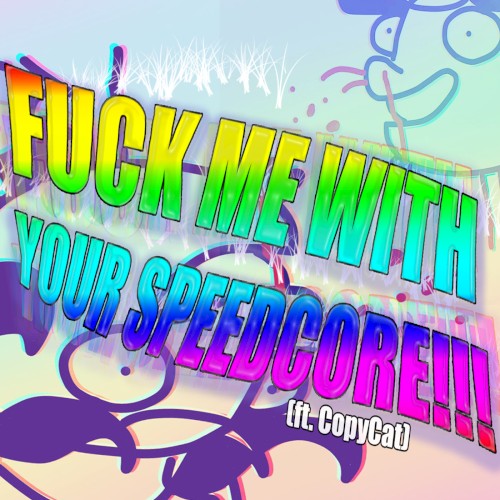 FUCK ME WITH YOUR SPEEDCORE!!!