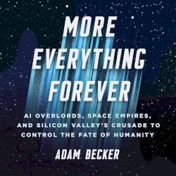 More Everything Forever: AI Overlords, Space Empires, and Silicon Valley's Crusade to Control the Fate of Humanity