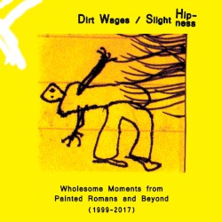 Dirt Wages/Slight Hipness. Wholesome Moments from Painted Romans and Beyond (1999-2017)
