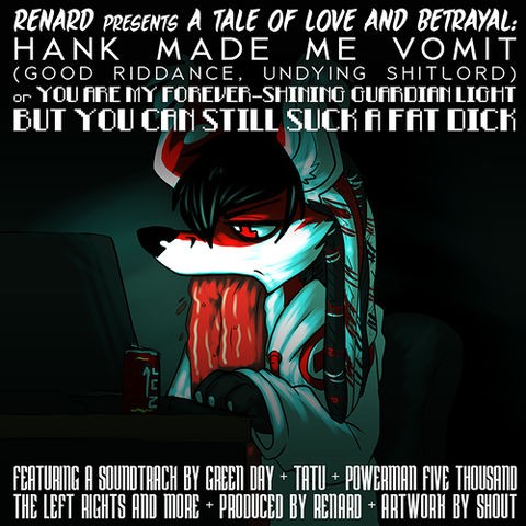 Renard Presents a Tale of Love and Betrayal: Hank Made Me Vomit (Good Riddance, Undying Shitlord) Or You Are My Forever-Shining Guardian Light but You Can Still Suck a Fat Dick