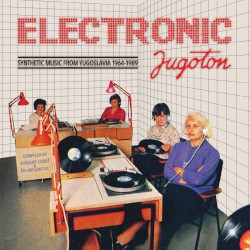 Electronic Jugoton - Synthetic Music From Yugoslavia 1964-1989