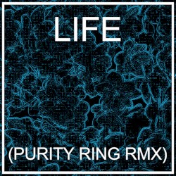 LIFE (PURITY RING RMX)
