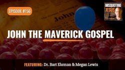 Misquoting Jesus with Bart Ehrman #156, “John the Maverick Gospel”