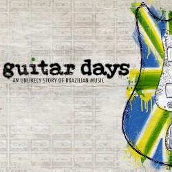 Guitar Days - An Unlikely Story of Brazilian Music
