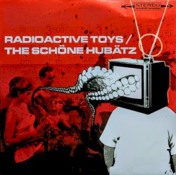 Radioactive Toys / The Schöne Hubätz