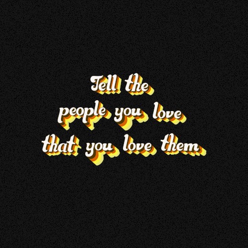 Tell the people you love that you love them
