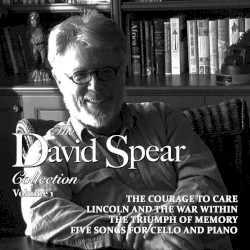 David Spear Collection: Volume 1: The Courage to Care / Lincoln and the War Within / The Triumph of Memory / Five Songs for Cello and Piano