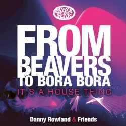 Danny Rowland & Friends - From Beavers To Bora Bora It's A House Thing