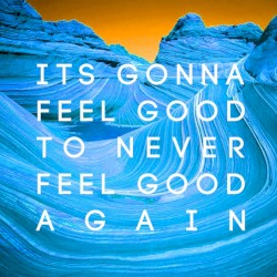 Its Gonna Feel Good to Never Feel Good Again