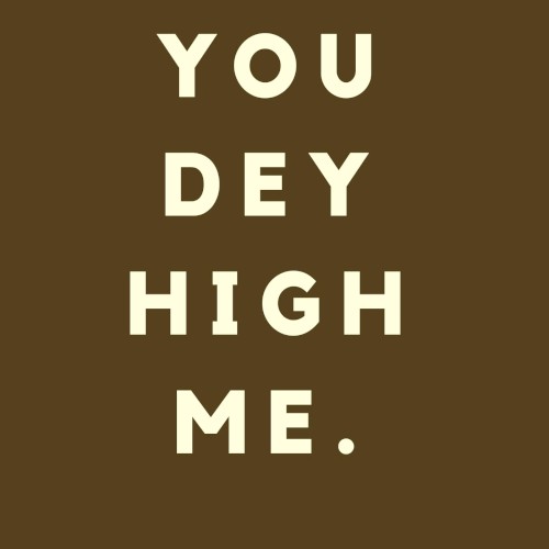 You Dey High Me