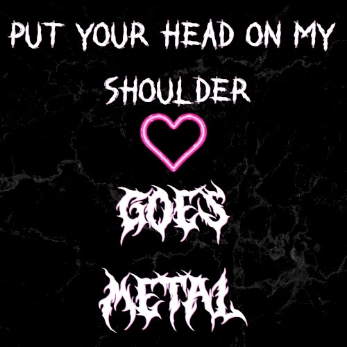 Put Your Head on My Shoulder (Goes Metal)