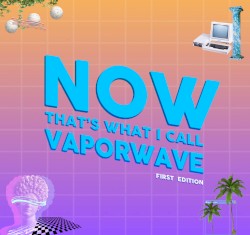NOW THAT'S WHAT I CALL VAPORWAVE: First Edition