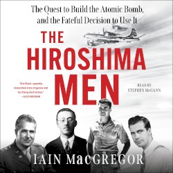The Hiroshima Men: The Quest to Build the Atomic Bomb, and the Fateful Decision to Use It