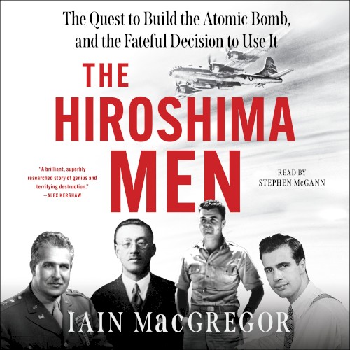 The Hiroshima Men: The Quest to Build the Atomic Bomb, and the Fateful Decision to Use It