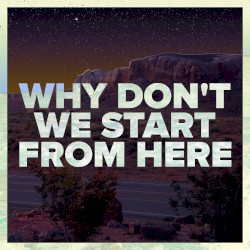 Why Don’t We Start From Here