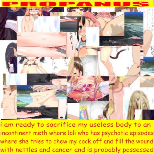 i am ready to sacrifice my useless body to an incontinent meth whore loli who has psychotic episodes where she tries to chew my cock off and fill the wound with nettles and cancer and is probably possessed