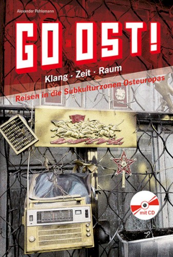 Go Ost! Klang · Zeit · Raum: Reisen in die Subkulturzonen Osteuropas 1982–2013