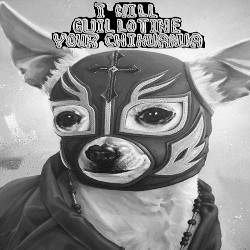 I Will Guillotine Your Chihuahua