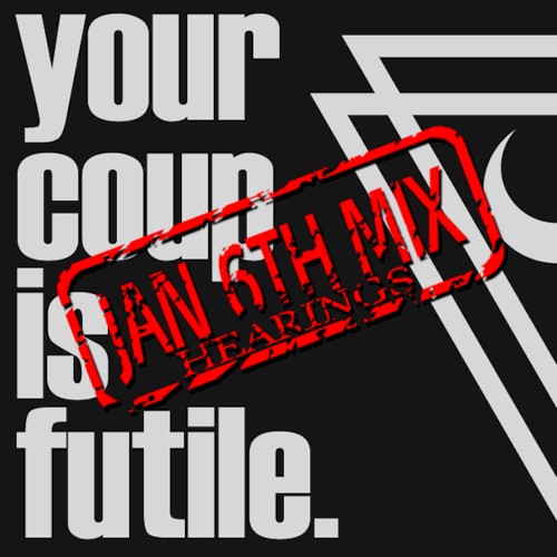 Your Coup Is Futile (Jan 6th Hearings mix)