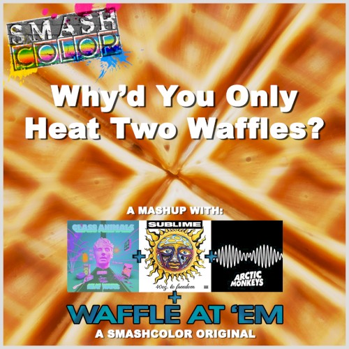 Why’d You Only Heat Two Waffles? (Glass Animals vs. Sublime vs. Arctic Monkeys vs. Smashcolor)