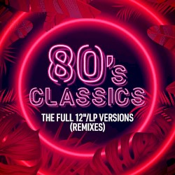 80’s Classics: The Full 12"/LP Versions (Remixes)