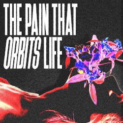 THE PAIN THAT ORBITS LIFE
