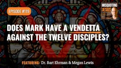 Misquoting Jesus with Bart Ehrman #119, “Does Mark Have a Vendetta against the Twelve Disciples?”