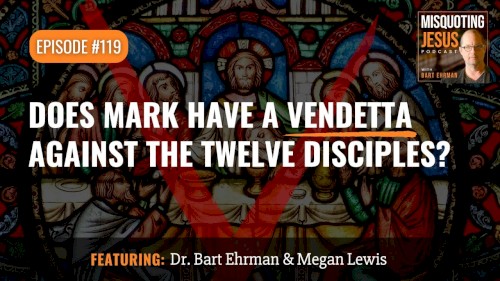 Misquoting Jesus with Bart Ehrman #119, “Does Mark Have a Vendetta against the Twelve Disciples?”