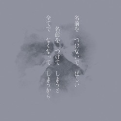 名前を つけないで ほしい 名前を つけて しまうと 全てで なくなって しまうから