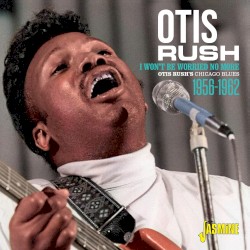I Won’t Be Worried No More: Otis Rush’s Chicago Blues 1956–1962