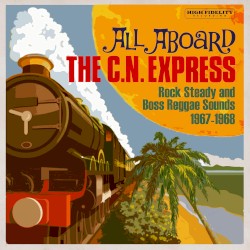 All Aboard the C.N. Express: Rock Steady and Boss Reggae Sounds From 1967-1968