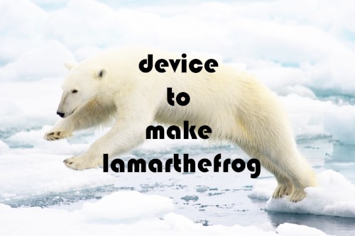 Device to make Lamarthefrog []