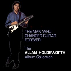 The Man Who Changed Guitar Forever! The Allan Holdsworth Album Collection