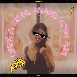 LIFE'S A MESS, SHAKE YOUR ASS