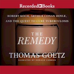 The Remedy: Robert Koch, Arthur Conan Doyle, and the Quest to Cure Tuberculosis