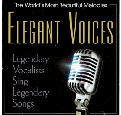 The World’s Most Beautiful Melodies: Elegant Voices: Legendary Vocalists Sing Legendary Songs