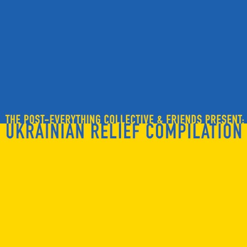The Post-Everything Collective & Friends Present: Ukrainian Relief Compilation