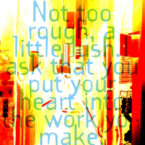 Not too rough, a little lush.I ask that you put your heart into the work you make.