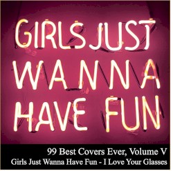 99 Best Covers Ever, Volume V: Girls Just Wanna Have Fun – I Love Your Glasses