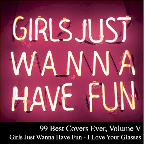 99 Best Covers Ever, Volume V: Girls Just Wanna Have Fun – I Love Your Glasses