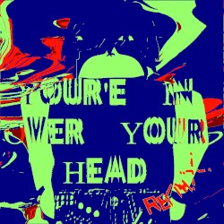 You’re in Over Your Head (remix)