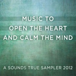 Music to Open the Heart and Calm the Mind: A Sounds True Sampler 2012