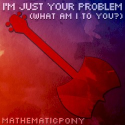 I'm Just Your Problem (What Am I To You?)