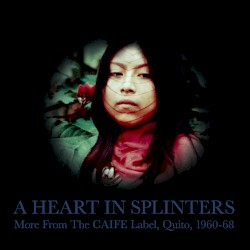 A Heart in Splinters: More From the CAIFE Label, Quito, 1960-68