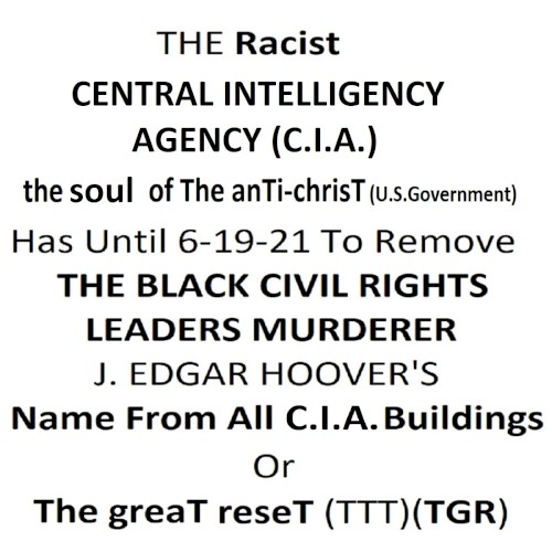 THE Racist U.S. CENTRAL INTELLIGENCE AGENCY, the soul of The Anti-chrisT (-TTT) (C.I.A.) Has Until 6-19-21 To Remove THE BLACK CIVIL RIGHTS LEADERS MURDERER J. EDGAR HOOVER'S Name From All C.I.A. Buildings Or The greaT reseT (TTT)(TGR)
