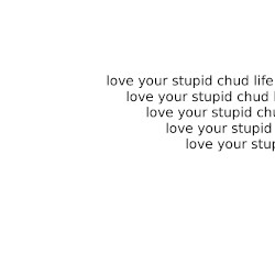 love your stupid chud life