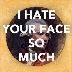 I HATE YOUR FACE SO MUCH