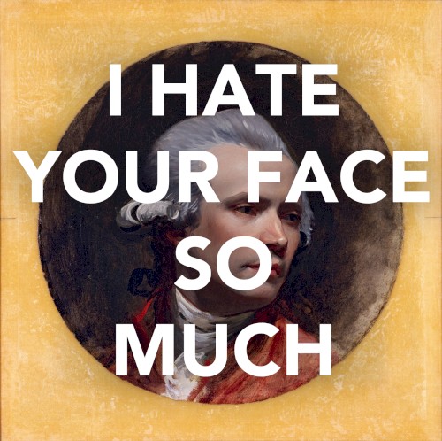 I HATE YOUR FACE SO MUCH